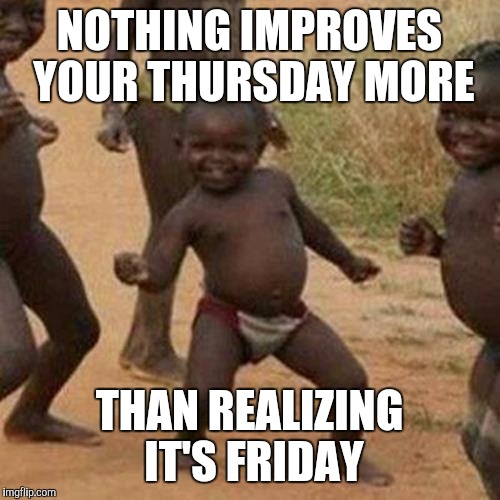 Third World Success Kid | NOTHING IMPROVES YOUR THURSDAY MORE; THAN REALIZING IT'S FRIDAY | image tagged in memes,third world success kid | made w/ Imgflip meme maker