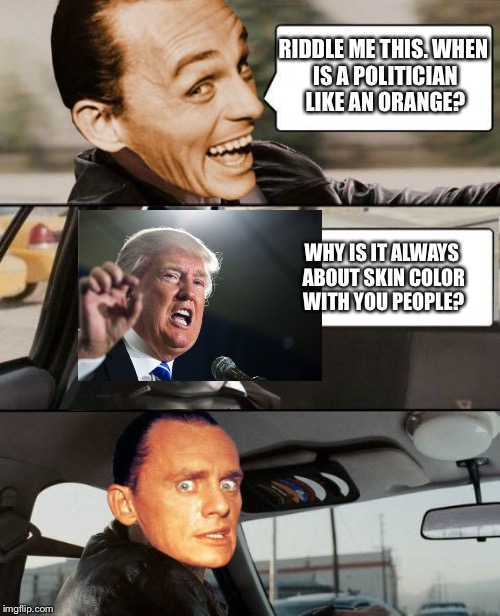 The Libbler Driving | RIDDLE ME THIS.
WHEN IS A POLITICIAN LIKE AN ORANGE? WHY IS IT ALWAYS ABOUT SKIN COLOR WITH YOU PEOPLE? | image tagged in the riddler driving | made w/ Imgflip meme maker