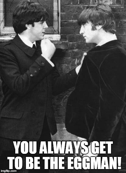 YOU ALWAYS GET TO BE THE EGGMAN! | image tagged in beatles | made w/ Imgflip meme maker