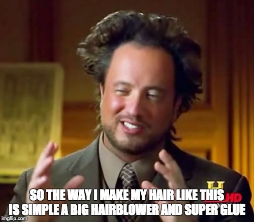 Ancient Aliens | SO THE WAY I MAKE MY HAIR LIKE THIS IS SIMPLE A BIG HAIRBLOWER AND SUPER GLUE | image tagged in memes,ancient aliens | made w/ Imgflip meme maker