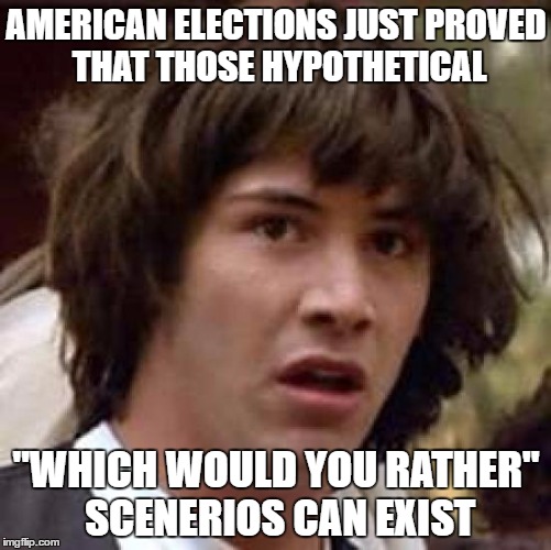 Conspiracy Keanu | AMERICAN ELECTIONS JUST PROVED THAT THOSE HYPOTHETICAL; "WHICH WOULD YOU RATHER" SCENERIOS CAN EXIST | image tagged in memes,conspiracy keanu | made w/ Imgflip meme maker