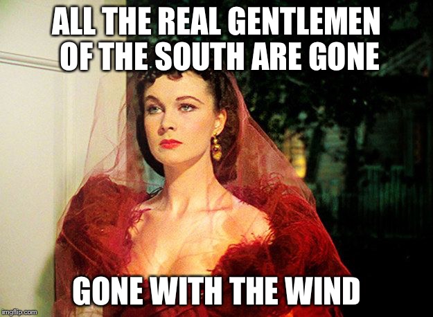 Gone With the Wind | ALL THE REAL GENTLEMEN OF THE SOUTH ARE GONE; GONE WITH THE WIND | image tagged in scarlett o'hara,memes | made w/ Imgflip meme maker