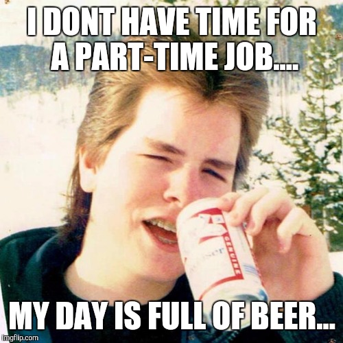 I DONT HAVE TIME FOR A PART-TIME JOB.... MY DAY IS FULL OF BEER... | made w/ Imgflip meme maker