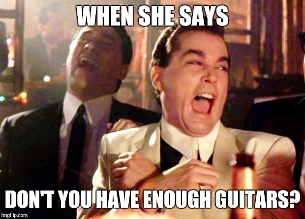 Goodfellas Laugh | WHEN SHE SAYS; DON'T YOU HAVE ENOUGH GUITARS? | image tagged in goodfellas laugh | made w/ Imgflip meme maker