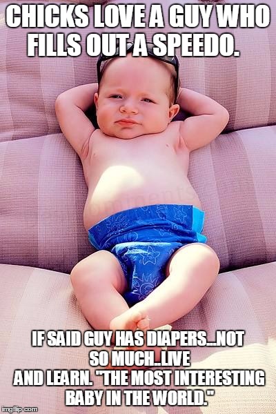 Relaxed Baby | CHICKS LOVE A GUY WHO FILLS OUT A SPEEDO. IF SAID GUY HAS DIAPERS...NOT SO MUCH..LIVE AND LEARN. "THE MOST INTERESTING BABY IN THE WORLD." | image tagged in relaxed baby | made w/ Imgflip meme maker