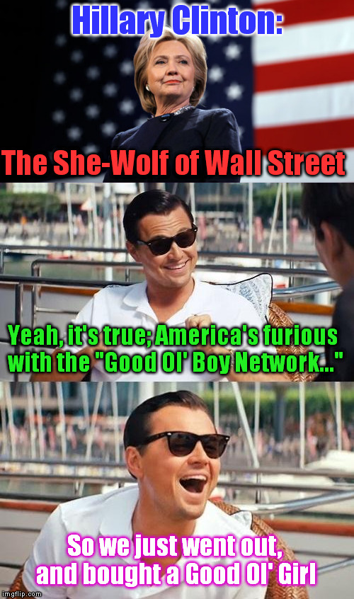 Two Memes In One...These Seriously Could've Been Posted Separately | Hillary Clinton:; The She-Wolf of Wall Street; Yeah, it's true; America's furious with the "Good Ol' Boy Network..."; So we just went out, and bought a Good Ol' Girl | image tagged in memes,hillaryclinton,wolfofwallstreet | made w/ Imgflip meme maker