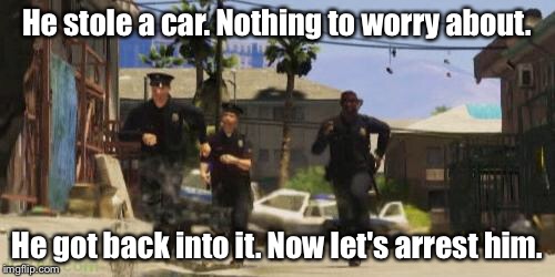 GTA cops could go after you if you go back into your car | He stole a car. Nothing to worry about. He got back into it. Now let's arrest him. | image tagged in gta 5 cops,gta cops logic | made w/ Imgflip meme maker