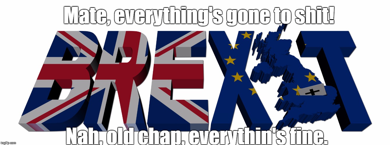 RIP UK | Mate, everything's gone to shit! Nah, old chap, everythin's fine. | image tagged in memes,brexit,rip,please don't kill me for this | made w/ Imgflip meme maker