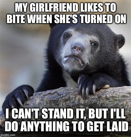 Confession Bear | MY GIRLFRIEND LIKES TO BITE WHEN SHE'S TURNED ON; I CAN'T STAND IT, BUT I'LL DO ANYTHING TO GET LAID | image tagged in memes,confession bear | made w/ Imgflip meme maker