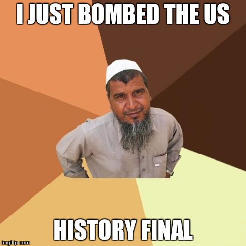 Ordinary Muslim Man | I JUST BOMBED THE US; HISTORY FINAL | image tagged in memes,ordinary muslim man | made w/ Imgflip meme maker