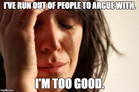 First World Problems | I'VE RUN OUT OF PEOPLE TO ARGUE WITH. I'M TOO GOOD. | image tagged in memes,first world problems | made w/ Imgflip meme maker