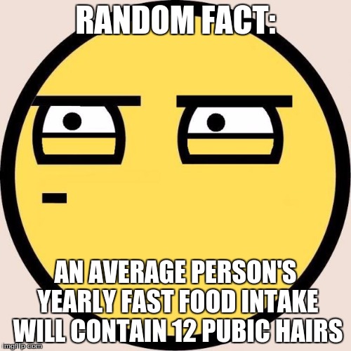 Random, Useless Fact of the Day | RANDOM FACT:; AN AVERAGE PERSON'S YEARLY FAST FOOD INTAKE WILL CONTAIN 12 PUBIC HAIRS | image tagged in disgusting,memes,random useless fact of the day | made w/ Imgflip meme maker