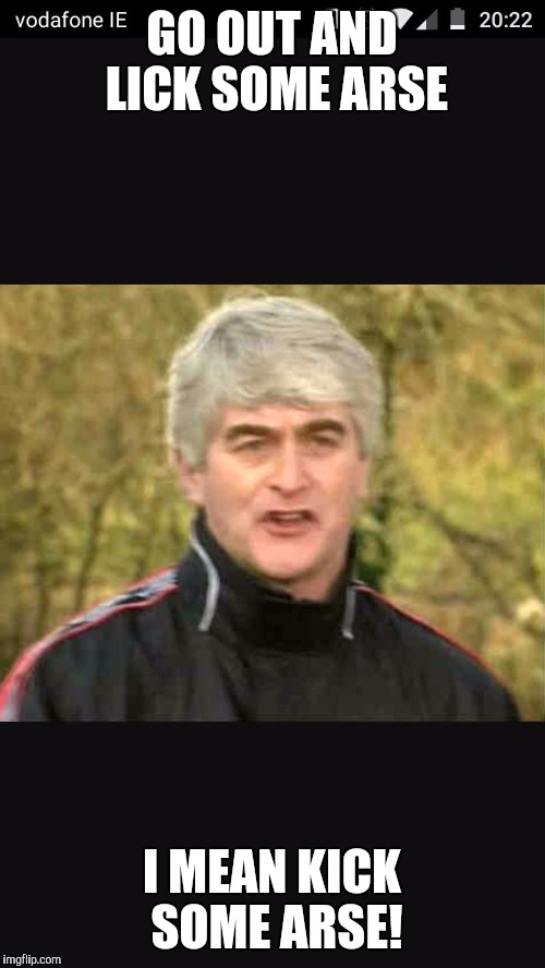 Father Ted the manager | GO OUT AND LICK SOME ARSE; I MEAN KICK SOME ARSE! | image tagged in father ted the manager | made w/ Imgflip meme maker