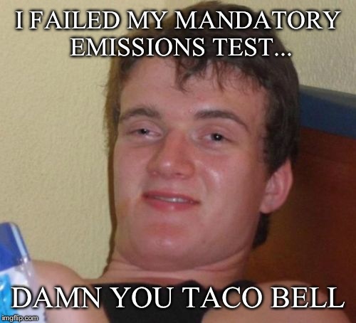 10 Guy Meme | I FAILED MY MANDATORY EMISSIONS TEST... DAMN YOU TACO BELL | image tagged in memes,10 guy | made w/ Imgflip meme maker