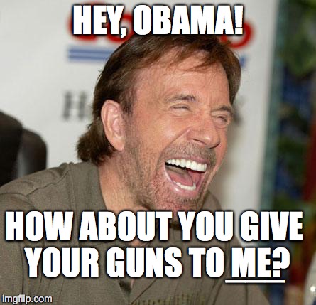 The Only Way Gun Control Will Happen | HEY, OBAMA! HOW ABOUT YOU GIVE YOUR GUNS TO ME? ___ | image tagged in chuck norris laughing,obama,gun control,guns | made w/ Imgflip meme maker