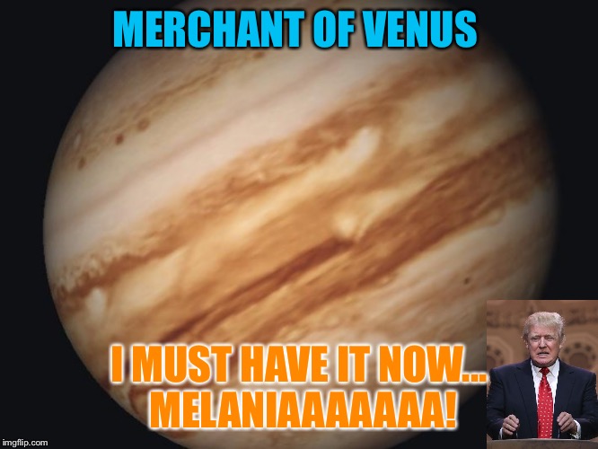 Can I haz $1,000,000,000,000? | MERCHANT OF VENUS; I MUST HAVE IT NOW... MELANIAAAAAAA! | image tagged in venus,memes,donald trump,dumb people | made w/ Imgflip meme maker