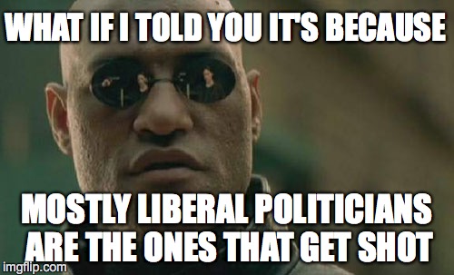 Matrix Morpheus Meme | WHAT IF I TOLD YOU IT'S BECAUSE MOSTLY LIBERAL POLITICIANS ARE THE ONES THAT GET SHOT | image tagged in memes,matrix morpheus | made w/ Imgflip meme maker