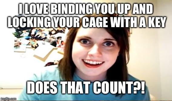 I LOVE BINDING YOU UP AND LOCKING YOUR CAGE WITH A KEY DOES THAT COUNT?! | made w/ Imgflip meme maker
