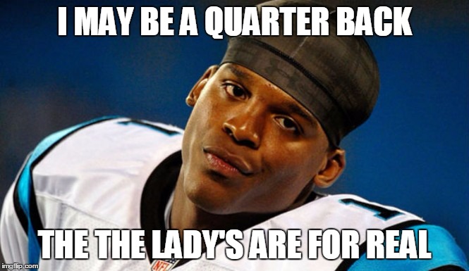 Cam Newton | I MAY BE A QUARTER BACK; THE THE LADY'S ARE FOR REAL | image tagged in cam newton | made w/ Imgflip meme maker