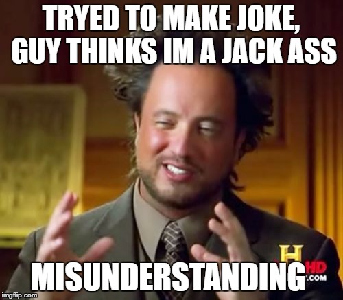 TRYED TO MAKE JOKE, GUY THINKS IM A JACK ASS MISUNDERSTANDING | image tagged in memes,ancient aliens | made w/ Imgflip meme maker