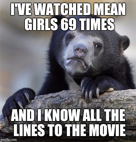 Confession Bear | I'VE WATCHED MEAN GIRLS 69 TIMES; AND I KNOW ALL THE LINES TO THE MOVIE | image tagged in memes,confession bear | made w/ Imgflip meme maker
