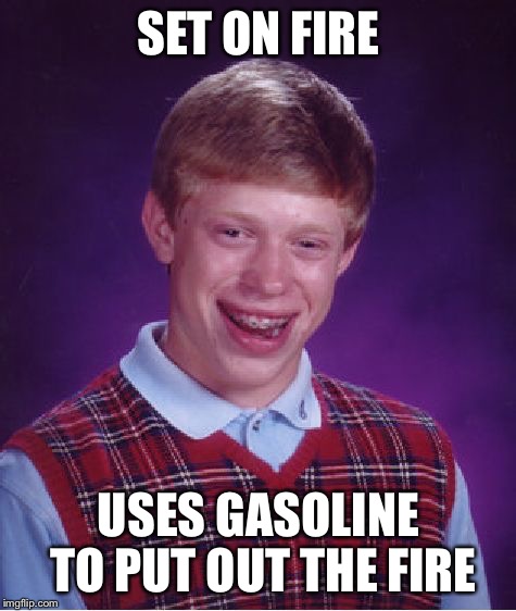 Bad Luck Brian Meme | SET ON FIRE; USES GASOLINE TO PUT OUT THE FIRE | image tagged in memes,bad luck brian | made w/ Imgflip meme maker