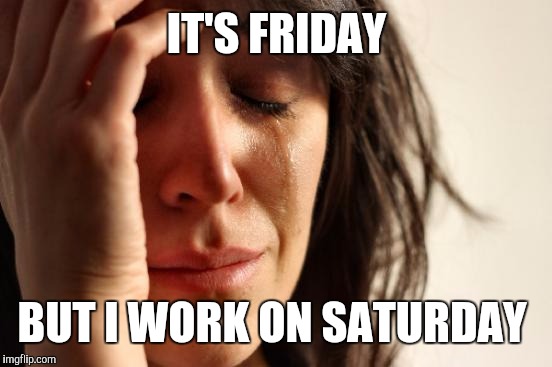 First World Problems Meme | IT'S FRIDAY BUT I WORK ON SATURDAY | image tagged in memes,first world problems | made w/ Imgflip meme maker