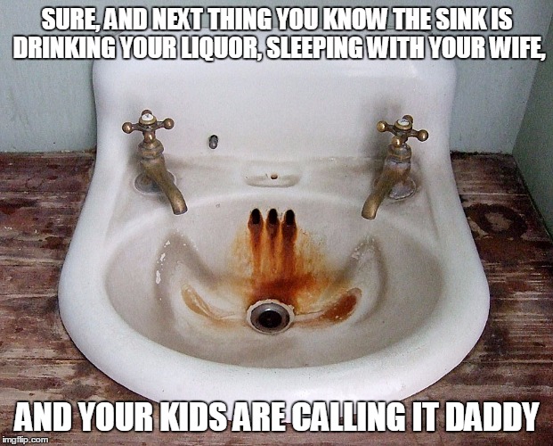 SURE, AND NEXT THING YOU KNOW THE SINK IS DRINKING YOUR LIQUOR, SLEEPING WITH YOUR WIFE, AND YOUR KIDS ARE CALLING IT DADDY | made w/ Imgflip meme maker