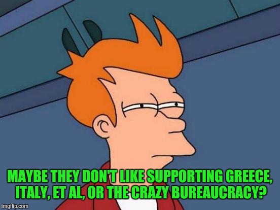 Futurama Fry Meme | MAYBE THEY DON'T LIKE SUPPORTING GREECE, ITALY, ET AL, OR THE CRAZY BUREAUCRACY? | image tagged in memes,futurama fry | made w/ Imgflip meme maker