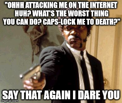 Say That Again I Dare You | "OHHH ATTACKING ME ON THE INTERNET HUH? WHAT'S THE WORST THING YOU CAN DO? CAPS-LOCK ME TO DEATH?"; SAY THAT AGAIN I DARE YOU | image tagged in memes,say that again i dare you | made w/ Imgflip meme maker