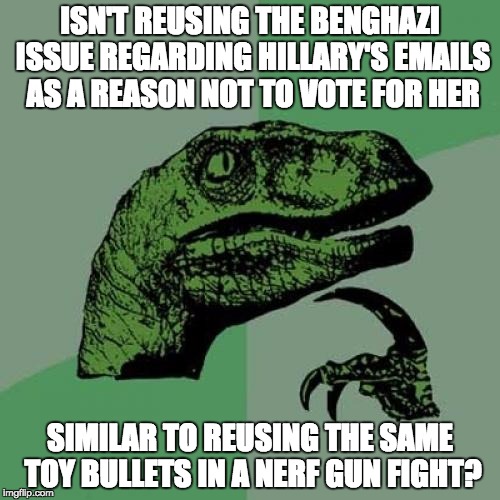 Get more bullets, don't pick them up from the floor .-. | ISN'T REUSING THE BENGHAZI ISSUE REGARDING HILLARY'S EMAILS AS A REASON NOT TO VOTE FOR HER; SIMILAR TO REUSING THE SAME TOY BULLETS IN A NERF GUN FIGHT? | image tagged in memes,philosoraptor | made w/ Imgflip meme maker