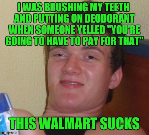 10 Guy Meme | I WAS BRUSHING MY TEETH AND PUTTING ON DEODORANT WHEN SOMEONE YELLED "YOU'RE GOING TO HAVE TO PAY FOR THAT"; THIS WALMART SUCKS | image tagged in memes,10 guy | made w/ Imgflip meme maker