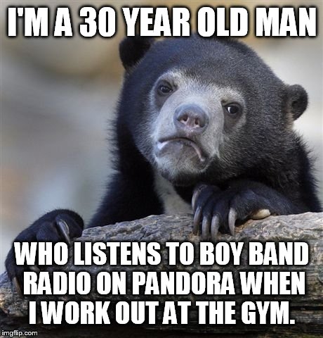 Confession Bear | I'M A 30 YEAR OLD MAN; WHO LISTENS TO BOY BAND RADIO ON PANDORA WHEN I WORK OUT AT THE GYM. | image tagged in memes,confession bear,AdviceAnimals | made w/ Imgflip meme maker