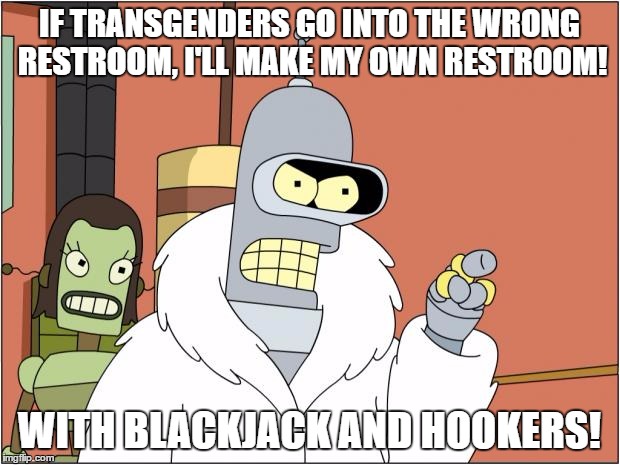 Bender | IF TRANSGENDERS GO INTO THE WRONG RESTROOM, I'LL MAKE MY OWN RESTROOM! WITH BLACKJACK AND HOOKERS! | image tagged in memes,bender | made w/ Imgflip meme maker