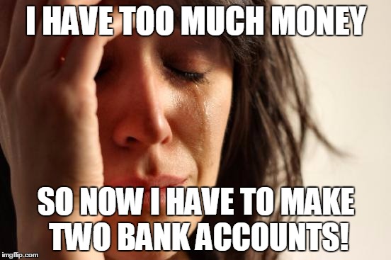 Oh The Confusion! | I HAVE TOO MUCH MONEY; SO NOW I HAVE TO MAKE TWO BANK ACCOUNTS! | image tagged in memes,first world problems | made w/ Imgflip meme maker