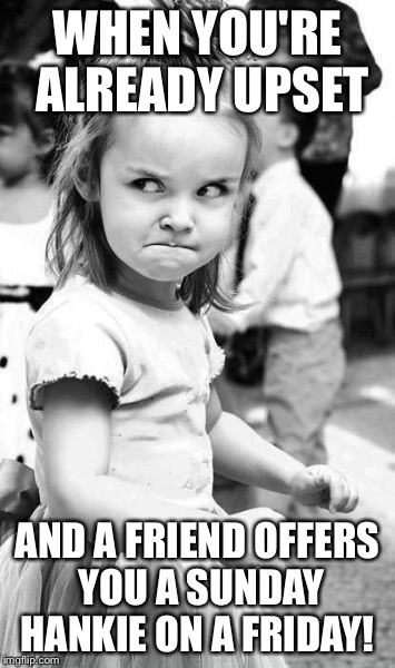 Angry Toddler | WHEN YOU'RE ALREADY UPSET; AND A FRIEND OFFERS YOU A SUNDAY HANKIE ON A FRIDAY! | image tagged in memes,angry toddler | made w/ Imgflip meme maker
