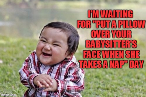 Evil Toddler Meme | I'M WAITING FOR "PUT A PILLOW OVER YOUR BABYSITTER'S FACE WHEN SHE TAKES A NAP" DAY | image tagged in memes,evil toddler | made w/ Imgflip meme maker