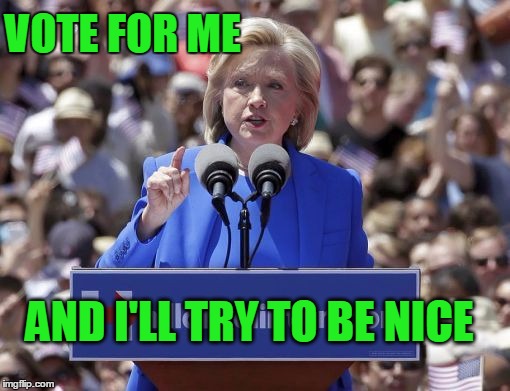 Hillary | VOTE FOR ME AND I'LL TRY TO BE NICE | image tagged in hillary | made w/ Imgflip meme maker