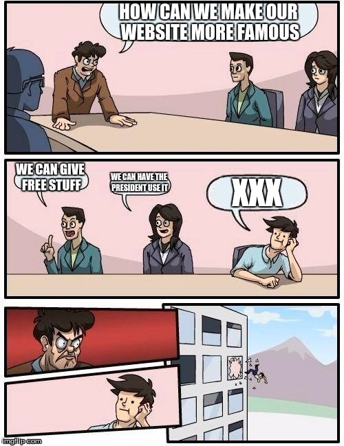 Boardroom Meeting Suggestion | HOW CAN WE MAKE OUR WEBSITE MORE FAMOUS; WE CAN GIVE FREE STUFF; WE CAN HAVE THE PRESIDENT USE IT; XXX | image tagged in memes,boardroom meeting suggestion | made w/ Imgflip meme maker