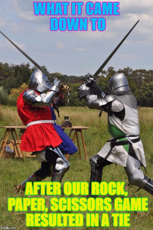 knights fighting | WHAT IT CAME DOWN TO; AFTER OUR ROCK, PAPER, SCISSORS GAME RESULTED IN A TIE | image tagged in knights fighting | made w/ Imgflip meme maker