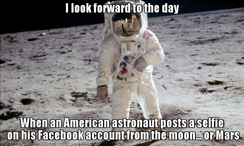 Facebooking from the Moon baby! | I look forward to the day; When an American astronaut posts a selfie on his Facebook account from the moon... or Mars | image tagged in apollo 11,facebook,memes | made w/ Imgflip meme maker
