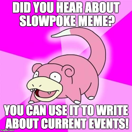 Slowpoke Meme | DID YOU HEAR ABOUT SLOWPOKE MEME? YOU CAN USE IT TO WRITE ABOUT CURRENT EVENTS! | image tagged in memes,slowpoke | made w/ Imgflip meme maker