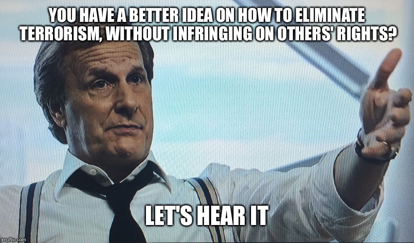 Let's Hear It | YOU HAVE A BETTER IDEA ON HOW TO ELIMINATE TERRORISM, WITHOUT INFRINGING ON OTHERS' RIGHTS? LET'S HEAR IT | image tagged in let's hear it | made w/ Imgflip meme maker