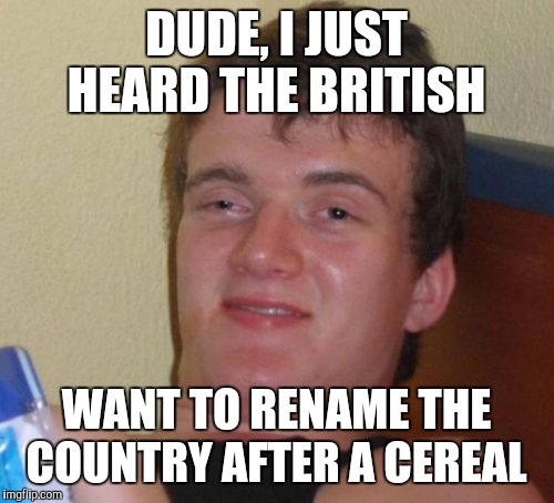 10 Guy Meme | DUDE, I JUST HEARD THE BRITISH; WANT TO RENAME THE COUNTRY AFTER A CEREAL | image tagged in memes,10 guy,brexit | made w/ Imgflip meme maker