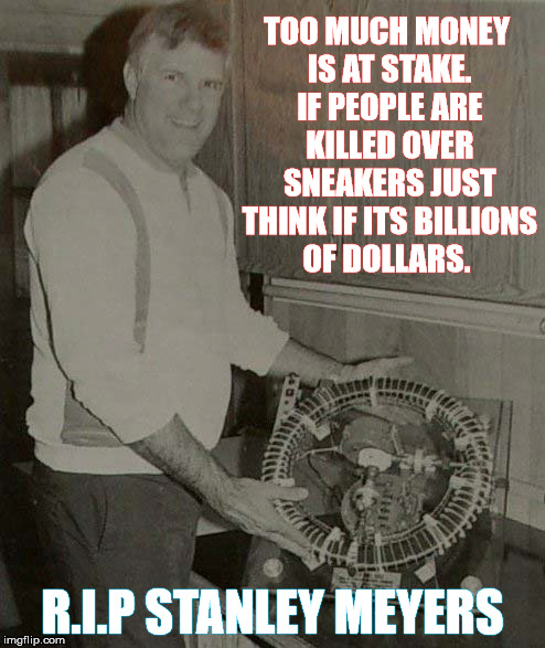 Just Think | TOO MUCH MONEY IS AT STAKE. IF PEOPLE ARE KILLED OVER SNEAKERS JUST THINK IF ITS BILLIONS OF DOLLARS. R.I.P STANLEY MEYERS | image tagged in stanley meyers,money,killed,inventor,renewable energy,fossil fuel | made w/ Imgflip meme maker