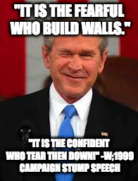 George Bush | "IT IS THE FEARFUL WHO BUILD WALLS."; "IT IS THE CONFIDENT WHO TEAR THEN DOWN!" -W;1999 CAMPAIGN STUMP SPEECH | image tagged in memes,george bush | made w/ Imgflip meme maker