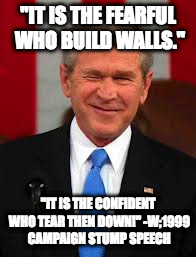 George Bush Meme | "IT IS THE FEARFUL WHO BUILD WALLS."; "IT IS THE CONFIDENT WHO TEAR THEN DOWN!" -W;1999 CAMPAIGN STUMP SPEECH | image tagged in memes,george bush | made w/ Imgflip meme maker