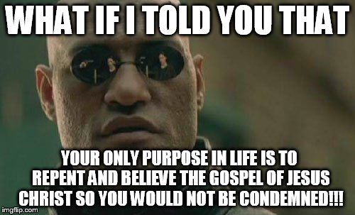 Matrix Morpheus |  WHAT IF I TOLD YOU THAT; YOUR ONLY PURPOSE IN LIFE IS TO REPENT AND BELIEVE THE GOSPEL OF JESUS CHRIST SO YOU WOULD NOT BE CONDEMNED!!! | image tagged in memes,matrix morpheus | made w/ Imgflip meme maker