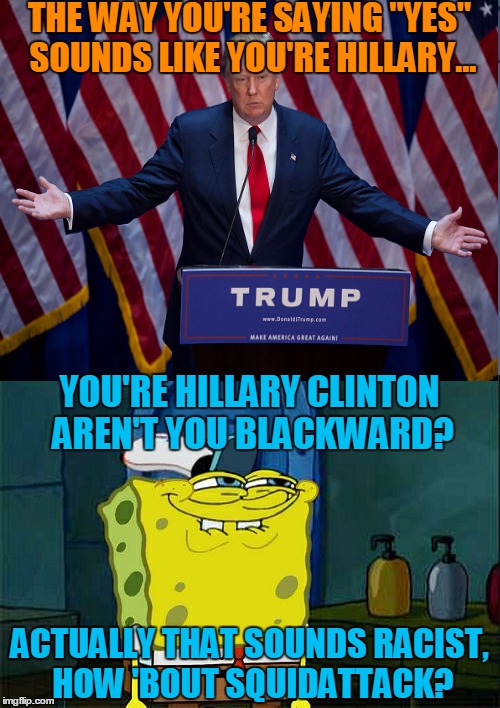 THE WAY YOU'RE SAYING "YES" SOUNDS LIKE YOU'RE HILLARY... YOU'RE HILLARY CLINTON AREN'T YOU BLACKWARD? ACTUALLY THAT SOUNDS RACIST, HOW 'BOU | made w/ Imgflip meme maker