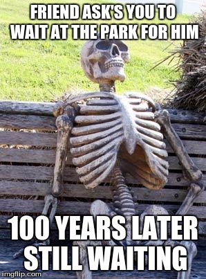 Waiting Skeleton | FRIEND ASK'S YOU TO WAIT AT THE PARK FOR HIM; 100 YEARS LATER STILL WAITING | image tagged in memes,waiting skeleton | made w/ Imgflip meme maker